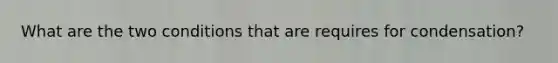 What are the two conditions that are requires for condensation?
