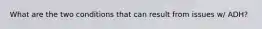 What are the two conditions that can result from issues w/ ADH?