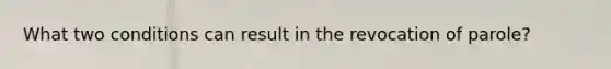 What two conditions can result in the revocation of parole?