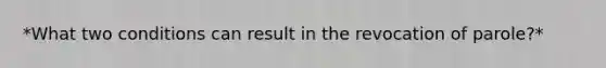 *What two conditions can result in the revocation of parole?*