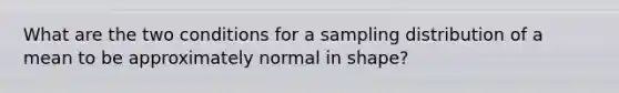 What are the two conditions for a sampling distribution of a mean to be approximately normal in shape?