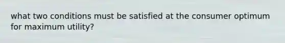 what two conditions must be satisfied at the consumer optimum for maximum utility?