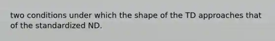 two conditions under which the shape of the TD approaches that of the standardized ND.