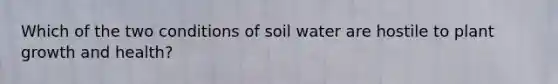 Which of the two conditions of soil water are hostile to plant growth and health?