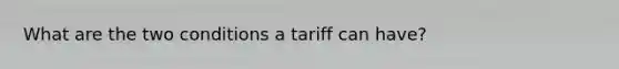 What are the two conditions a tariff can have?