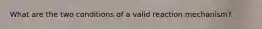 What are the two conditions of a valid reaction mechanism?