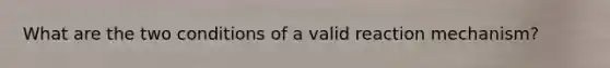 What are the two conditions of a valid reaction mechanism?