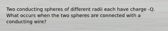 Two conducting spheres of different radii each have charge -Q. What occurs when the two spheres are connected with a conducting wire?