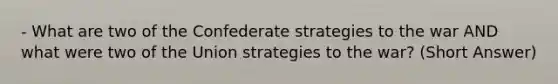 - What are two of the Confederate strategies to the war AND what were two of the Union strategies to the war? (Short Answer)