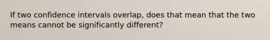 If two confidence intervals overlap, does that mean that the two means cannot be significantly different?