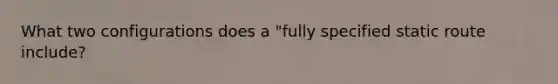 What two configurations does a "fully specified static route include?