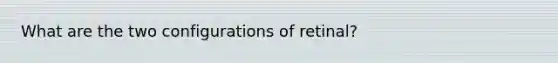 What are the two configurations of retinal?