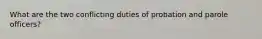 What are the two conflicting duties of probation and parole officers?