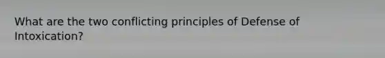 What are the two conflicting principles of Defense of Intoxication?
