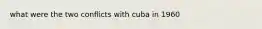 what were the two conflicts with cuba in 1960