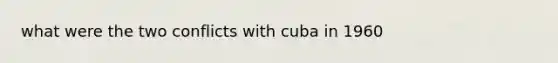 what were the two conflicts with cuba in 1960