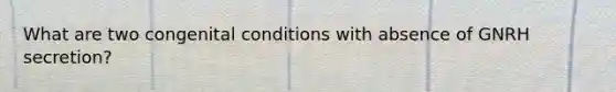 What are two congenital conditions with absence of GNRH secretion?