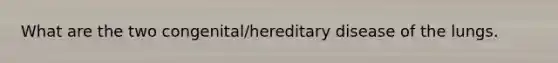 What are the two congenital/hereditary disease of the lungs.
