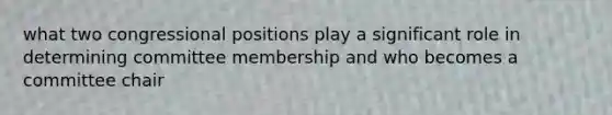 what two congressional positions play a significant role in determining committee membership and who becomes a committee chair