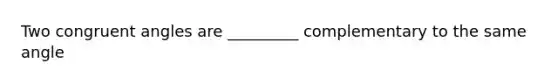 Two congruent angles are _________ complementary to the same angle