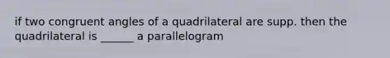 if two congruent angles of a quadrilateral are supp. then the quadrilateral is ______ a parallelogram