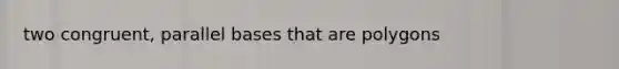 two congruent, parallel bases that are polygons