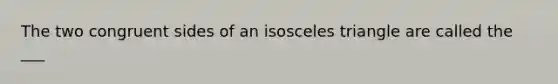 The two congruent sides of an isosceles triangle are called the ___