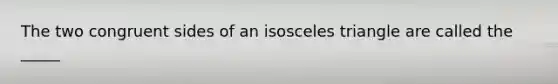 The two congruent sides of an isosceles triangle are called the _____