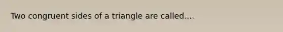 Two congruent sides of a triangle are called....