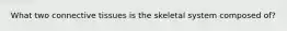 What two connective tissues is the skeletal system composed of?