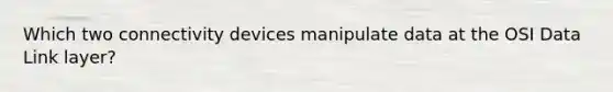 Which two connectivity devices manipulate data at the OSI Data Link layer?