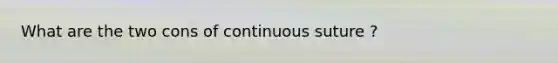 What are the two cons of continuous suture ?