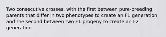 Two consecutive crosses, with the first between pure-breeding parents that differ in two phenotypes to create an F1 generation, and the second between two F1 progeny to create an F2 generation.