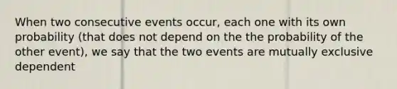 When two consecutive events occur, each one with its own probability (that does not depend on the the probability of the other event), we say that the two events are mutually exclusive dependent