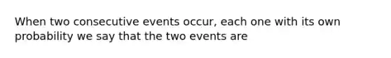 When two consecutive events occur, each one with its own probability we say that the two events are