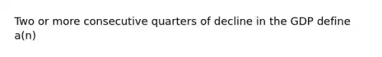 Two or more consecutive quarters of decline in the GDP define a(n)