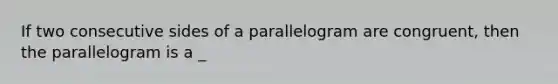 If two consecutive sides of a parallelogram are congruent, then the parallelogram is a _