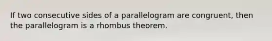 If two consecutive sides of a parallelogram are congruent, then the parallelogram is a rhombus theorem.