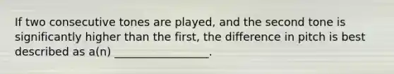 If two consecutive tones are played, and the second tone is significantly higher than the first, the difference in pitch is best described as a(n) _________________.