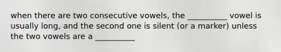 when there are two consecutive vowels, the __________ vowel is usually long, and the second one is silent (or a marker) unless the two vowels are a __________