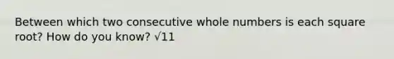 Between which two consecutive whole numbers is each square root? How do you know? √11