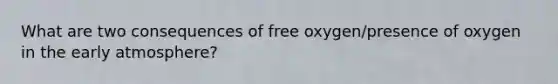 What are two consequences of free oxygen/presence of oxygen in the early atmosphere?