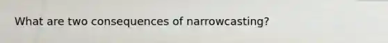 What are two consequences of narrowcasting?