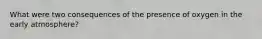 What were two consequences of the presence of oxygen in the early atmosphere?