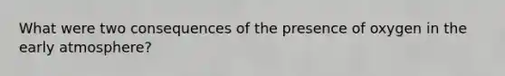 What were two consequences of the presence of oxygen in the early atmosphere?