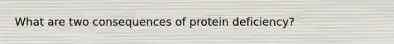 What are two consequences of protein deficiency?