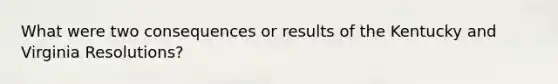 What were two consequences or results of the Kentucky and Virginia Resolutions?