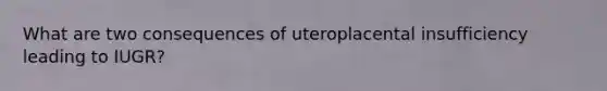 What are two consequences of uteroplacental insufficiency leading to IUGR?