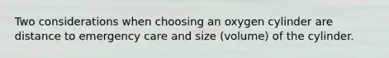 Two considerations when choosing an oxygen cylinder are distance to emergency care and size (volume) of the cylinder.