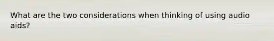 What are the two considerations when thinking of using audio aids?